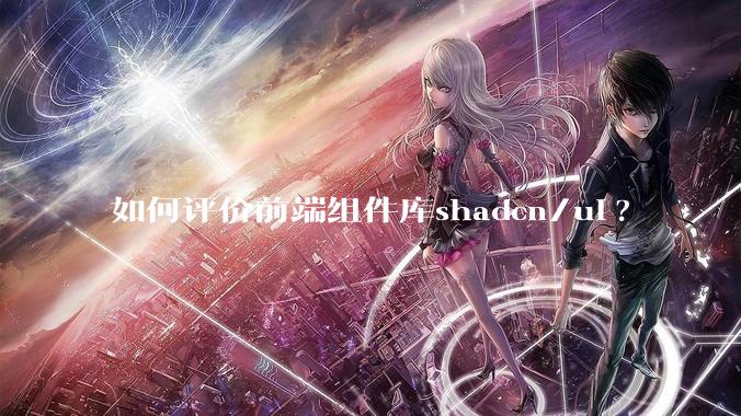 如何评价前端组件库shadcn/ui?