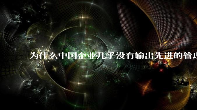 为什么中国企业几乎没有输出先进的管理理论？