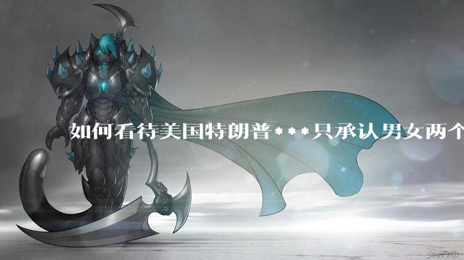 如何看待美国特朗普***只承认男女两个性别？