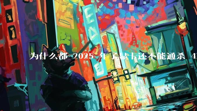 为什么都 2025 年了显卡还不能通杀 4K?