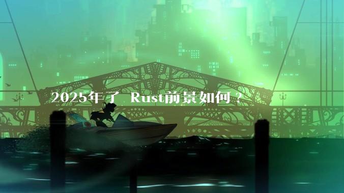 2025年了 Rust前景如何?