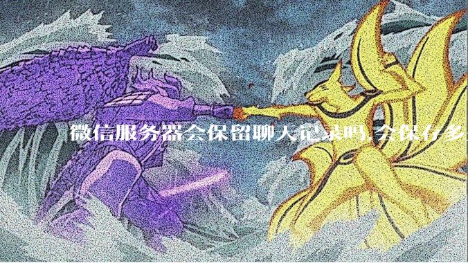 微信服务器会保留聊天记录吗,会保存多久?