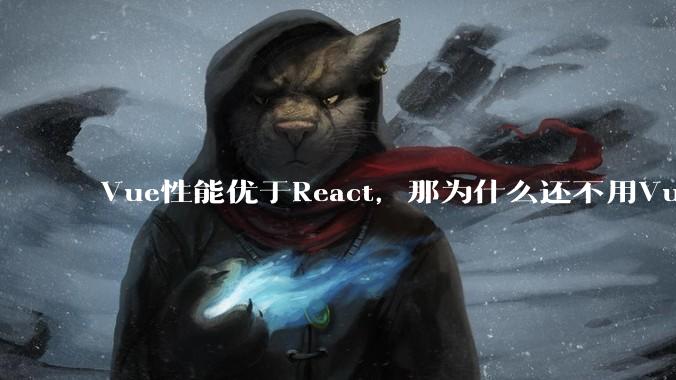 Vue性能优于React，那为什么还不用Vue？