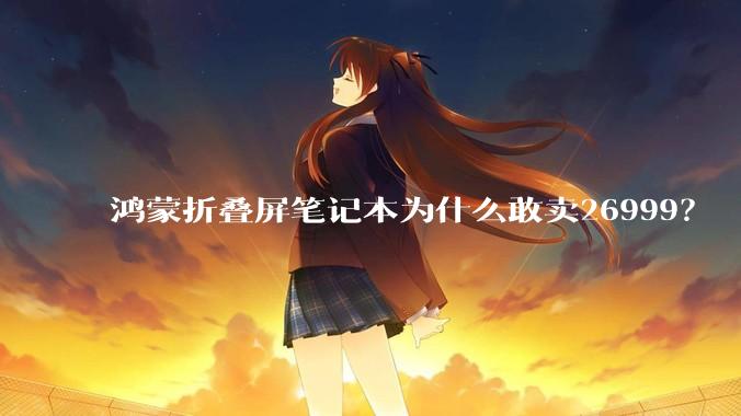 鸿蒙折叠屏笔记本为什么敢卖26999？