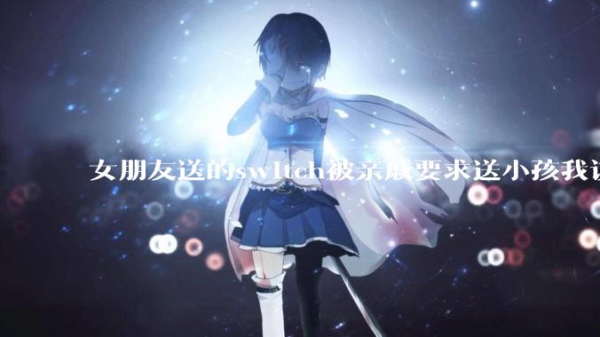 女朋友送的switch被亲戚要求送小孩我该怎么办？
