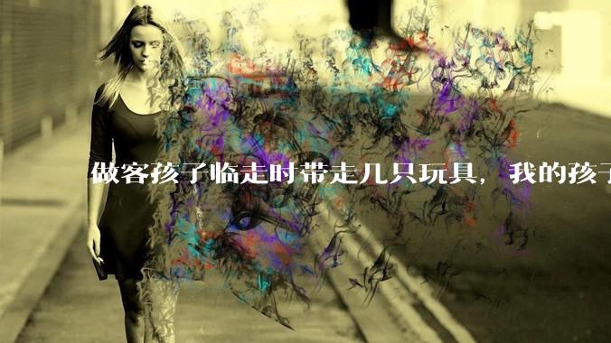 做客孩子临走时带走几只玩具，我的孩子抗拒并一直哭，要怎么开导？