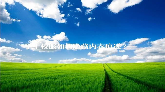 学生校服如何隐藏内衣痕迹?