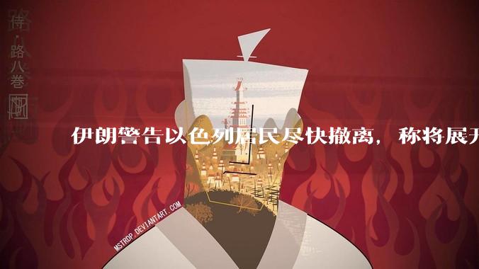伊朗警告以色列居民尽快撤离，称将展开真正惩罚性打击，伊朗还有哪些底牌？以伊冲突会演变为中东全面战争吗？
