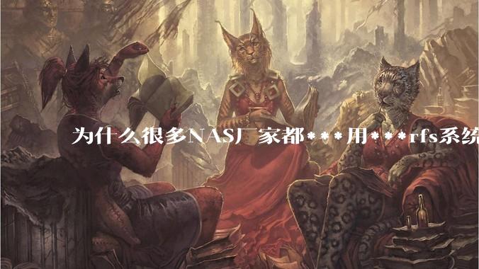 为什么很多NAS厂家都***用***rfs系统，而不是更稳定的zfs?