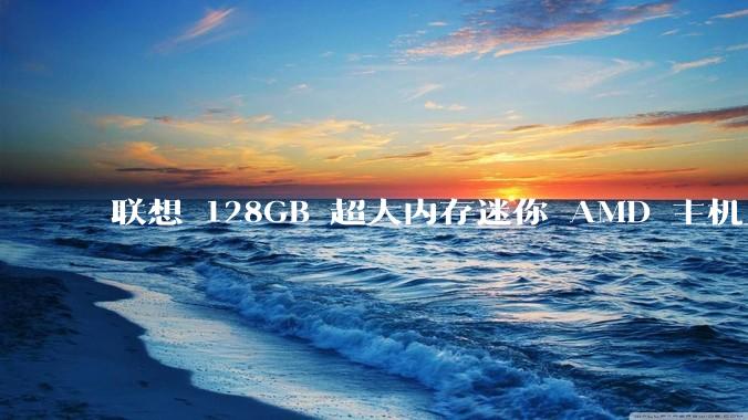 联想 128GB 超大内存迷你 AMD 主机上架，此款主机有哪些亮点？