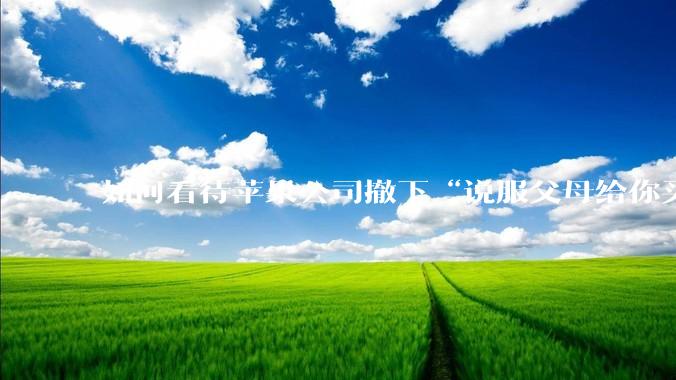 如何看待苹果公司撤下“说服父母给你买一台 Mac”的广告***，上线仅一天？