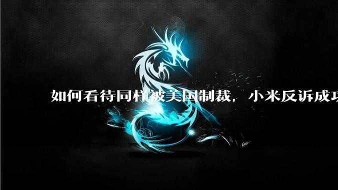如何看待同样被美国制裁，小米反诉成功，明明是小米不跪，小米却不断被黑？