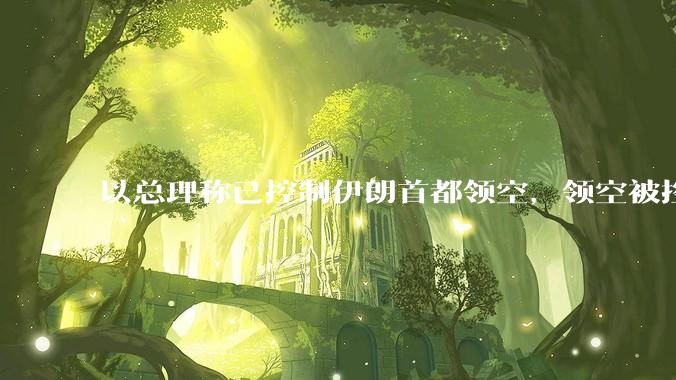 以总理称已控制伊朗首都领空，领空被控制意味着什么？伊朗还可以通过空袭反击吗？