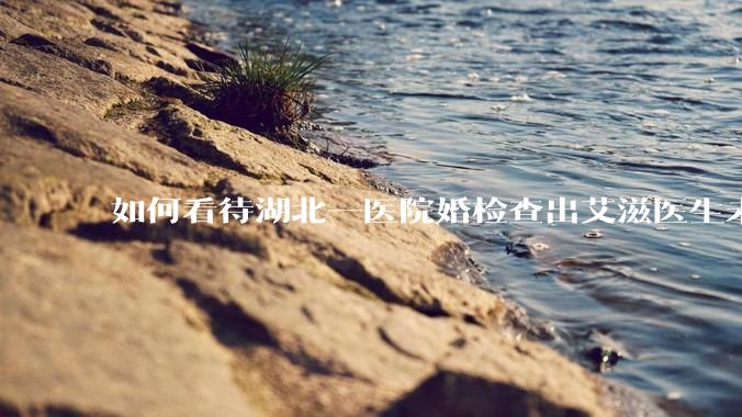 如何看待湖北一医院婚检查出艾滋医生未告知伴侣致感染，医生被停职？反映出哪些问题？