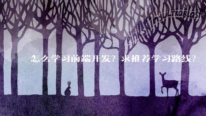 怎么学习前端开发？求推荐学习路线？