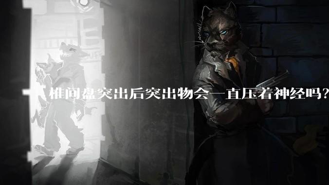 椎间盘突出后突出物会一直压着神经吗？保守治疗是通过什么原理让椎间盘回纳的啊？